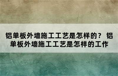 铝单板外墙施工工艺是怎样的？ 铝单板外墙施工工艺是怎样的工作